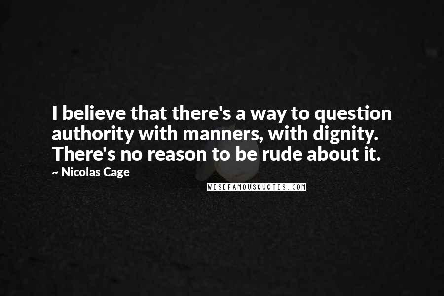 Nicolas Cage Quotes: I believe that there's a way to question authority with manners, with dignity. There's no reason to be rude about it.