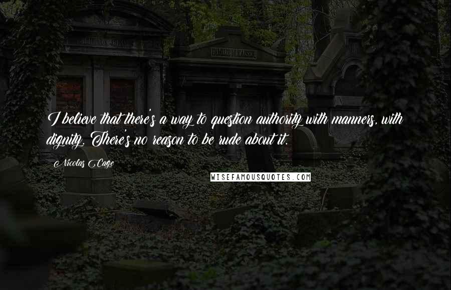 Nicolas Cage Quotes: I believe that there's a way to question authority with manners, with dignity. There's no reason to be rude about it.
