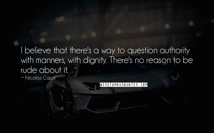 Nicolas Cage Quotes: I believe that there's a way to question authority with manners, with dignity. There's no reason to be rude about it.