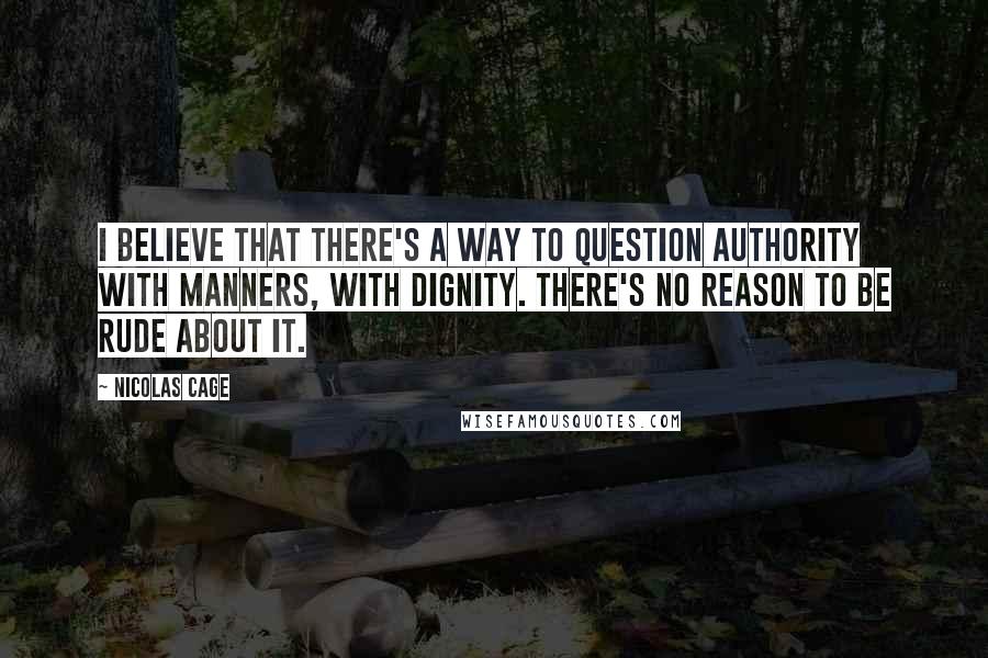 Nicolas Cage Quotes: I believe that there's a way to question authority with manners, with dignity. There's no reason to be rude about it.