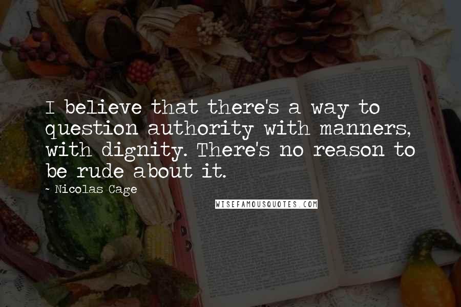 Nicolas Cage Quotes: I believe that there's a way to question authority with manners, with dignity. There's no reason to be rude about it.