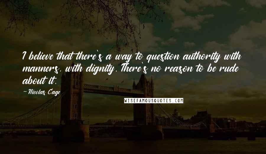 Nicolas Cage Quotes: I believe that there's a way to question authority with manners, with dignity. There's no reason to be rude about it.