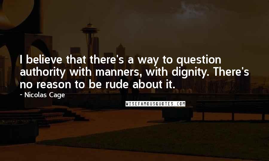 Nicolas Cage Quotes: I believe that there's a way to question authority with manners, with dignity. There's no reason to be rude about it.