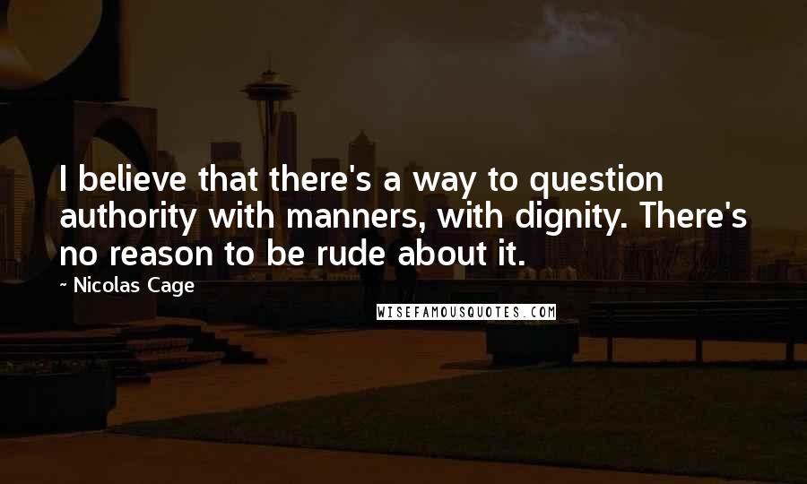 Nicolas Cage Quotes: I believe that there's a way to question authority with manners, with dignity. There's no reason to be rude about it.