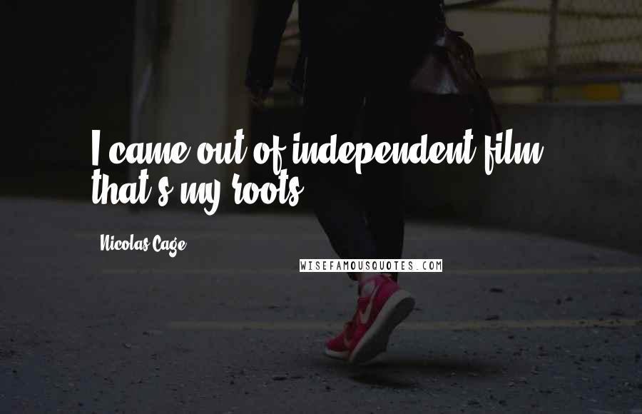 Nicolas Cage Quotes: I came out of independent film, that's my roots.