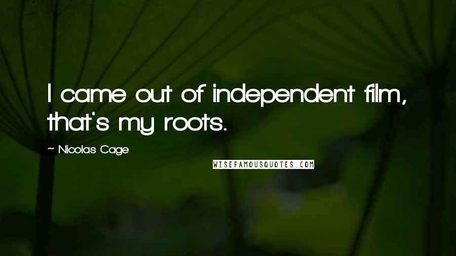 Nicolas Cage Quotes: I came out of independent film, that's my roots.