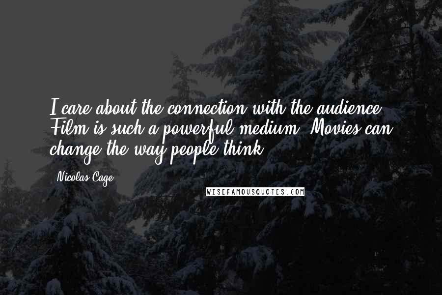 Nicolas Cage Quotes: I care about the connection with the audience. Film is such a powerful medium. Movies can change the way people think.