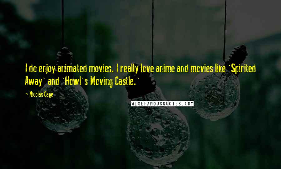 Nicolas Cage Quotes: I do enjoy animated movies. I really love anime and movies like 'Spirited Away' and 'Howl's Moving Castle.'