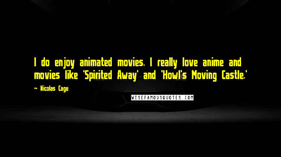 Nicolas Cage Quotes: I do enjoy animated movies. I really love anime and movies like 'Spirited Away' and 'Howl's Moving Castle.'