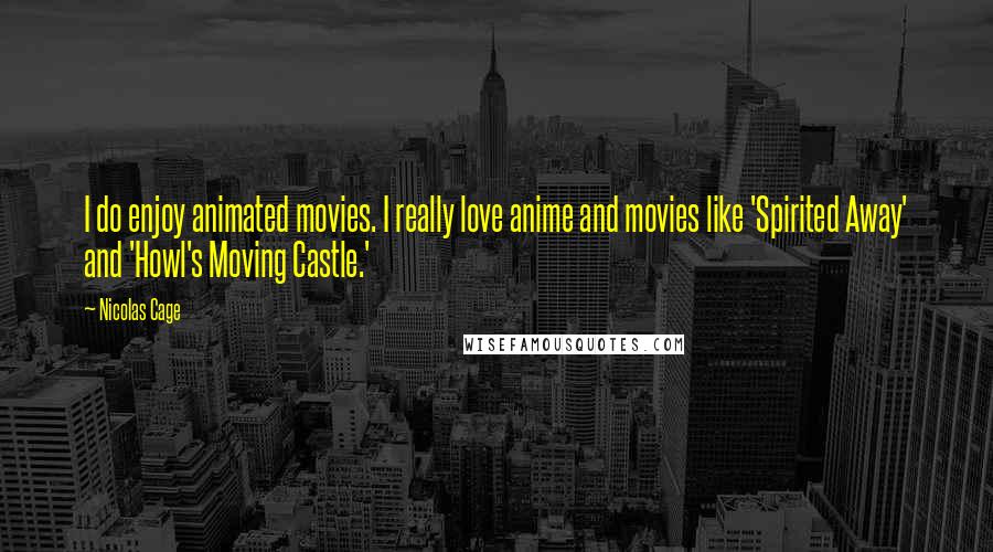 Nicolas Cage Quotes: I do enjoy animated movies. I really love anime and movies like 'Spirited Away' and 'Howl's Moving Castle.'