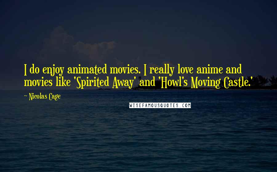 Nicolas Cage Quotes: I do enjoy animated movies. I really love anime and movies like 'Spirited Away' and 'Howl's Moving Castle.'