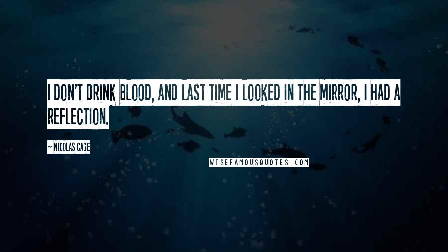 Nicolas Cage Quotes: I don't drink blood, and last time I looked in the mirror, I had a reflection.