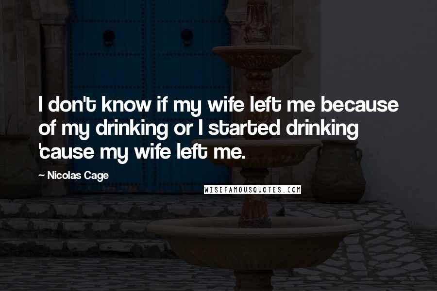 Nicolas Cage Quotes: I don't know if my wife left me because of my drinking or I started drinking 'cause my wife left me.