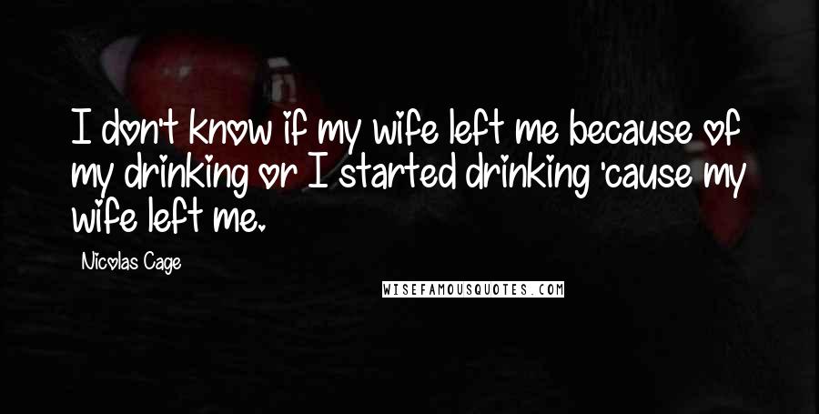 Nicolas Cage Quotes: I don't know if my wife left me because of my drinking or I started drinking 'cause my wife left me.