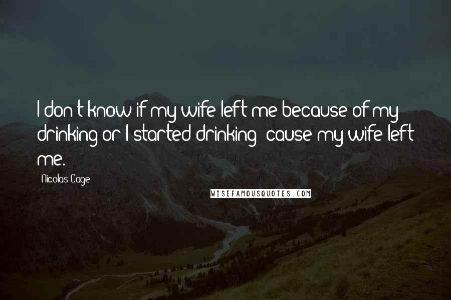 Nicolas Cage Quotes: I don't know if my wife left me because of my drinking or I started drinking 'cause my wife left me.