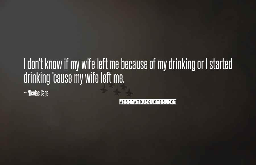 Nicolas Cage Quotes: I don't know if my wife left me because of my drinking or I started drinking 'cause my wife left me.