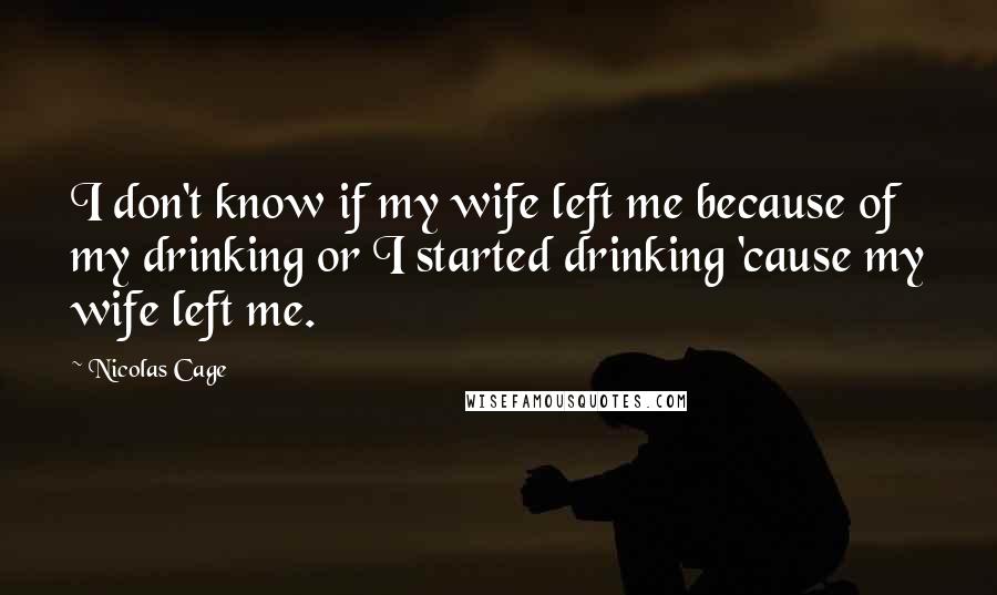 Nicolas Cage Quotes: I don't know if my wife left me because of my drinking or I started drinking 'cause my wife left me.