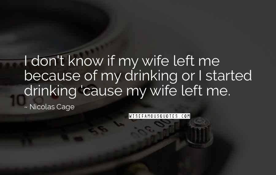 Nicolas Cage Quotes: I don't know if my wife left me because of my drinking or I started drinking 'cause my wife left me.