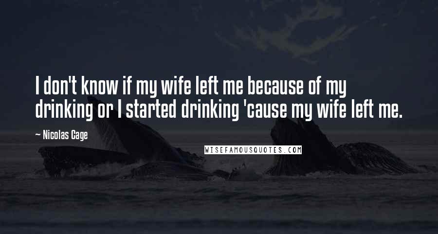 Nicolas Cage Quotes: I don't know if my wife left me because of my drinking or I started drinking 'cause my wife left me.