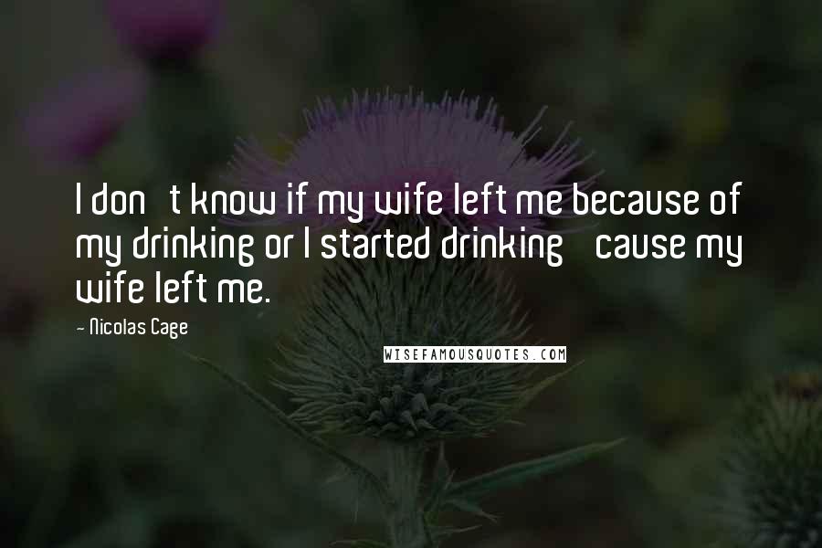 Nicolas Cage Quotes: I don't know if my wife left me because of my drinking or I started drinking 'cause my wife left me.