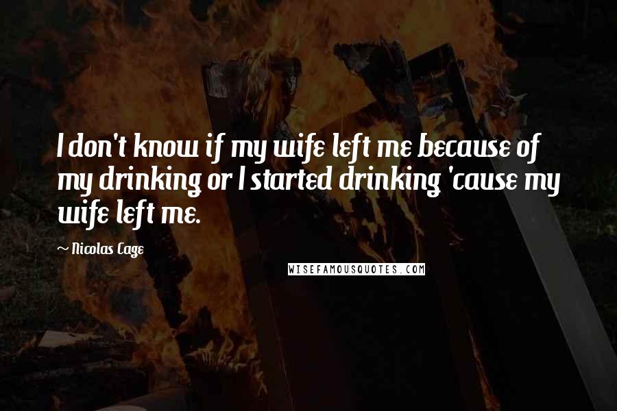 Nicolas Cage Quotes: I don't know if my wife left me because of my drinking or I started drinking 'cause my wife left me.