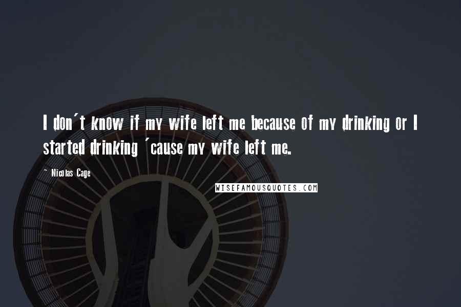 Nicolas Cage Quotes: I don't know if my wife left me because of my drinking or I started drinking 'cause my wife left me.