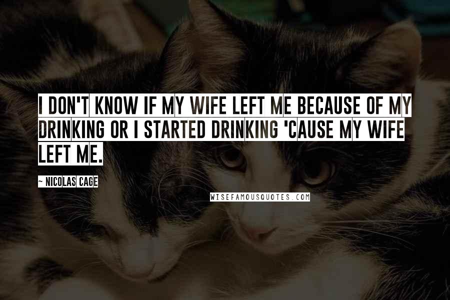 Nicolas Cage Quotes: I don't know if my wife left me because of my drinking or I started drinking 'cause my wife left me.