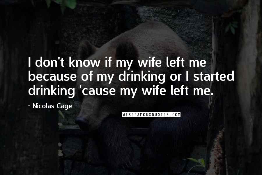 Nicolas Cage Quotes: I don't know if my wife left me because of my drinking or I started drinking 'cause my wife left me.