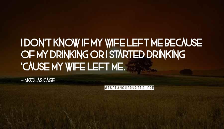 Nicolas Cage Quotes: I don't know if my wife left me because of my drinking or I started drinking 'cause my wife left me.