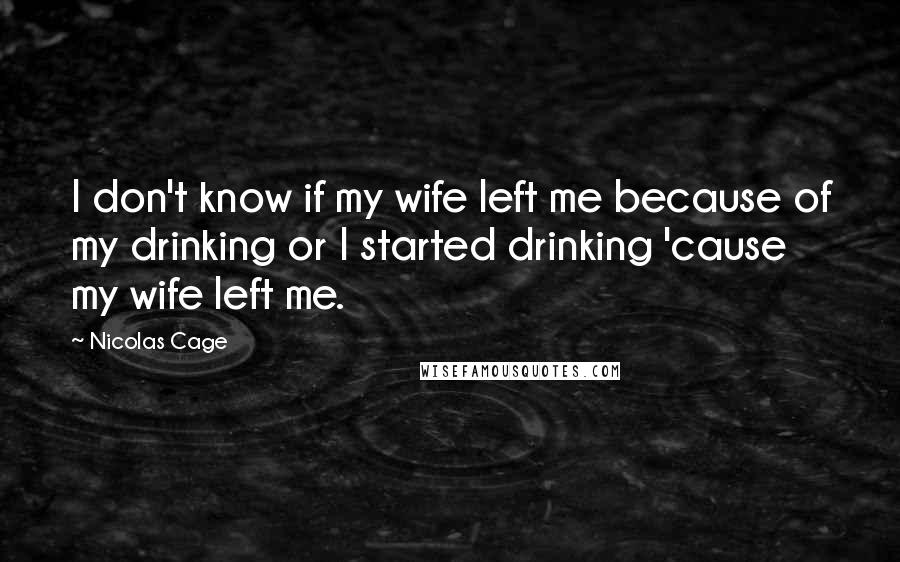 Nicolas Cage Quotes: I don't know if my wife left me because of my drinking or I started drinking 'cause my wife left me.