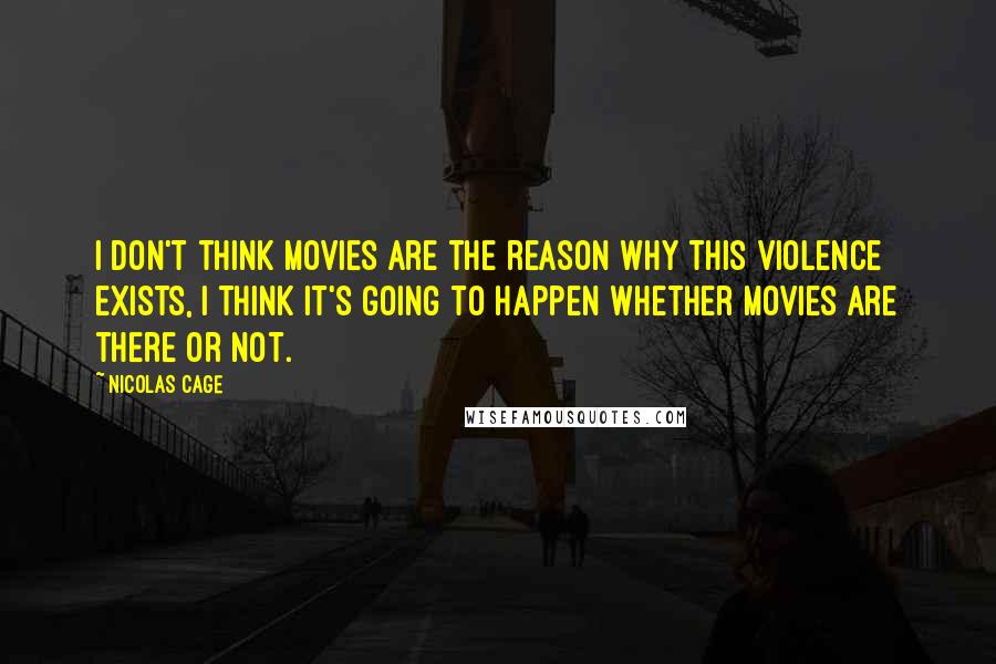 Nicolas Cage Quotes: I don't think movies are the reason why this violence exists, I think it's going to happen whether movies are there or not.