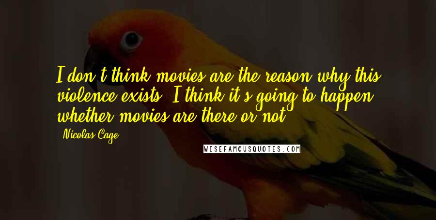 Nicolas Cage Quotes: I don't think movies are the reason why this violence exists, I think it's going to happen whether movies are there or not.