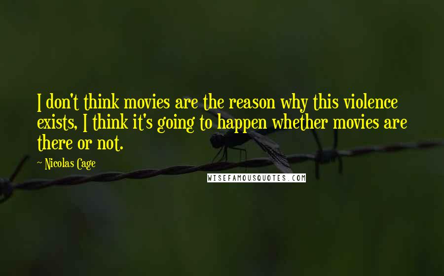 Nicolas Cage Quotes: I don't think movies are the reason why this violence exists, I think it's going to happen whether movies are there or not.