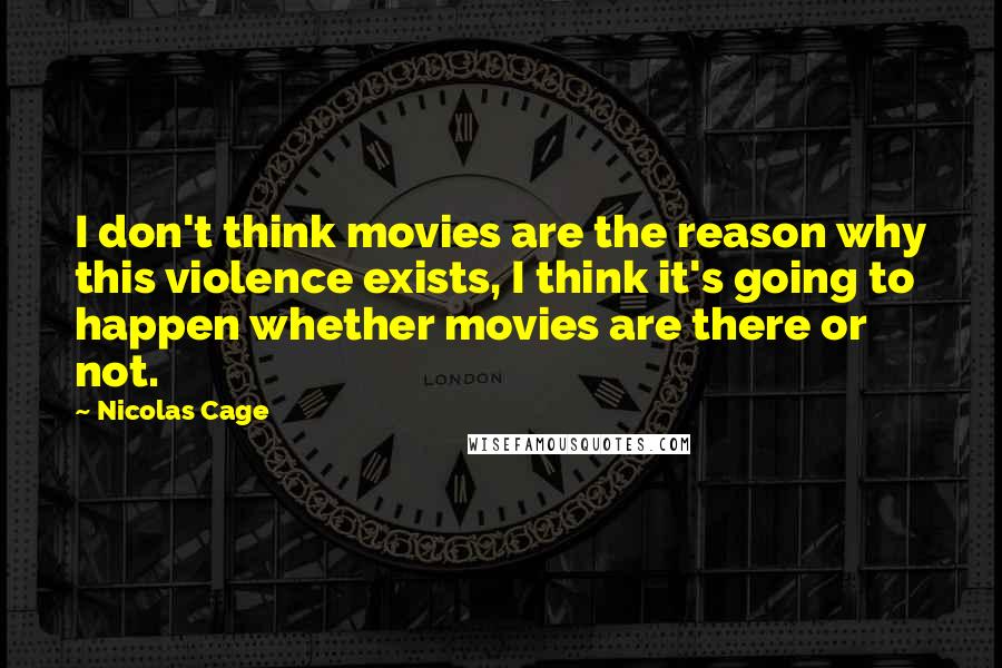 Nicolas Cage Quotes: I don't think movies are the reason why this violence exists, I think it's going to happen whether movies are there or not.