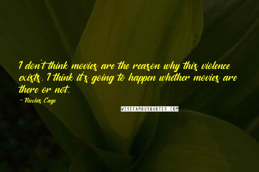 Nicolas Cage Quotes: I don't think movies are the reason why this violence exists, I think it's going to happen whether movies are there or not.