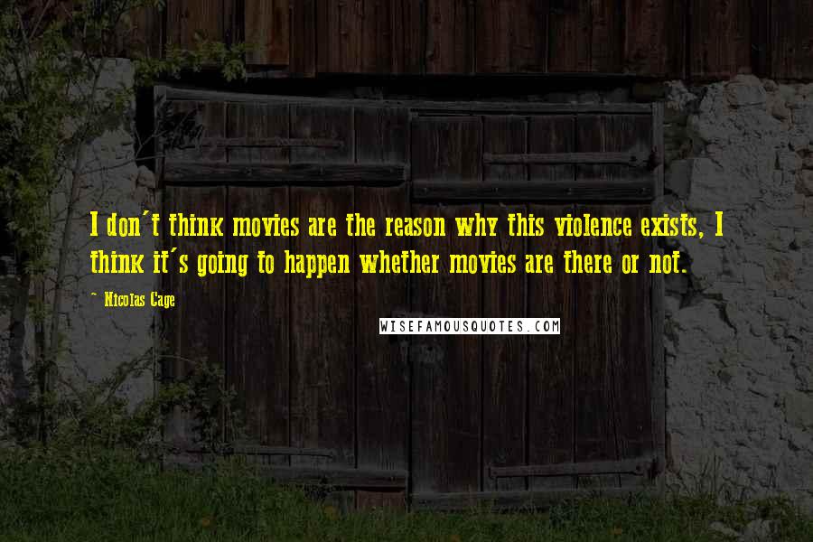Nicolas Cage Quotes: I don't think movies are the reason why this violence exists, I think it's going to happen whether movies are there or not.