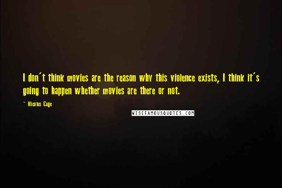 Nicolas Cage Quotes: I don't think movies are the reason why this violence exists, I think it's going to happen whether movies are there or not.