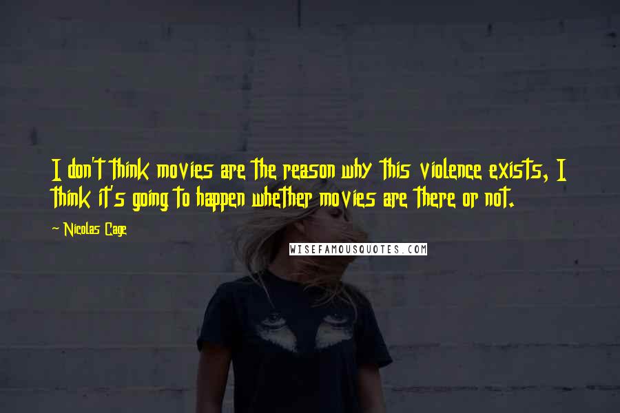 Nicolas Cage Quotes: I don't think movies are the reason why this violence exists, I think it's going to happen whether movies are there or not.