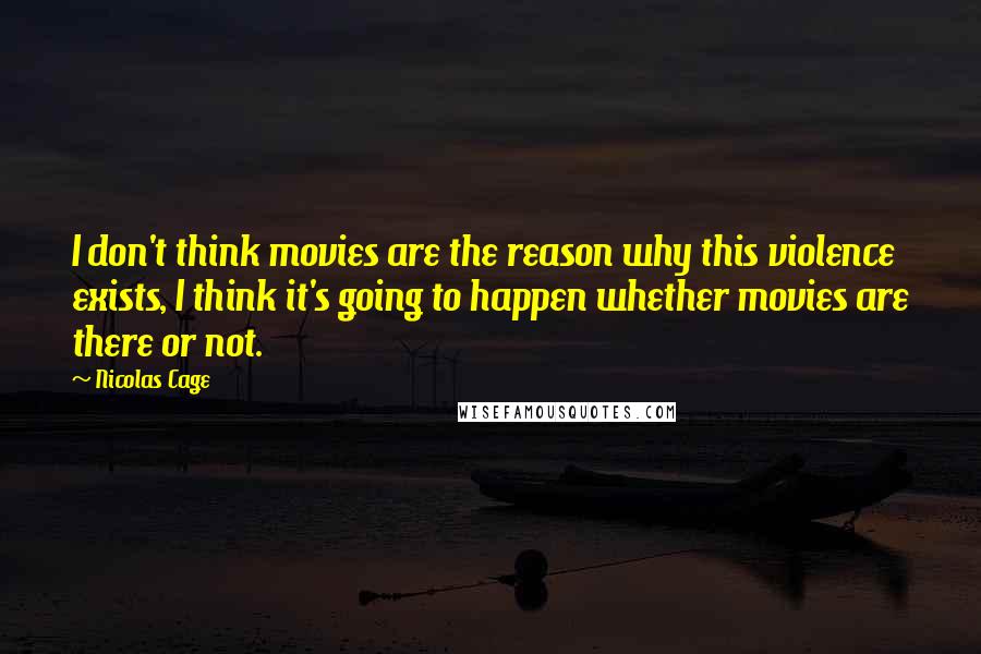 Nicolas Cage Quotes: I don't think movies are the reason why this violence exists, I think it's going to happen whether movies are there or not.