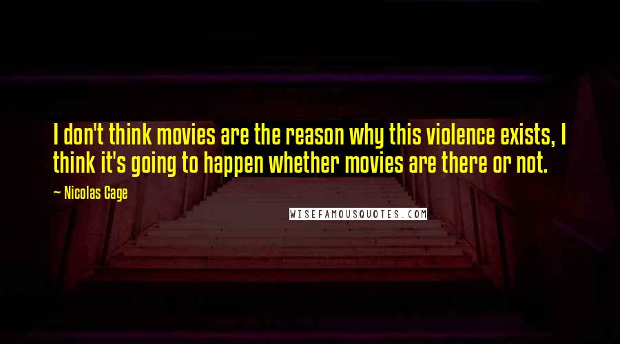 Nicolas Cage Quotes: I don't think movies are the reason why this violence exists, I think it's going to happen whether movies are there or not.