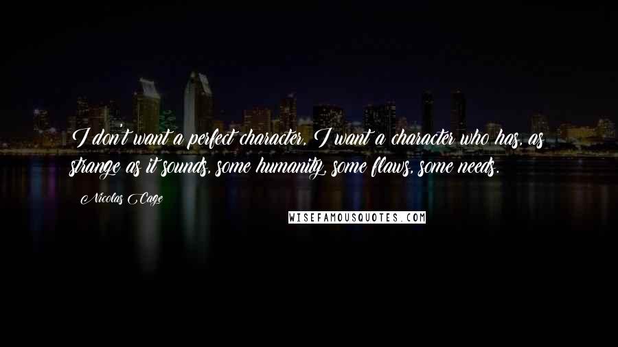 Nicolas Cage Quotes: I don't want a perfect character, I want a character who has, as strange as it sounds, some humanity, some flaws, some needs.