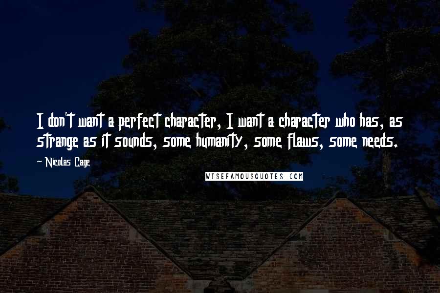 Nicolas Cage Quotes: I don't want a perfect character, I want a character who has, as strange as it sounds, some humanity, some flaws, some needs.