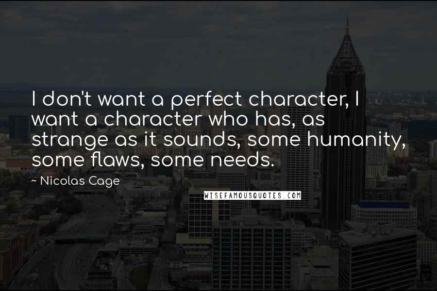 Nicolas Cage Quotes: I don't want a perfect character, I want a character who has, as strange as it sounds, some humanity, some flaws, some needs.