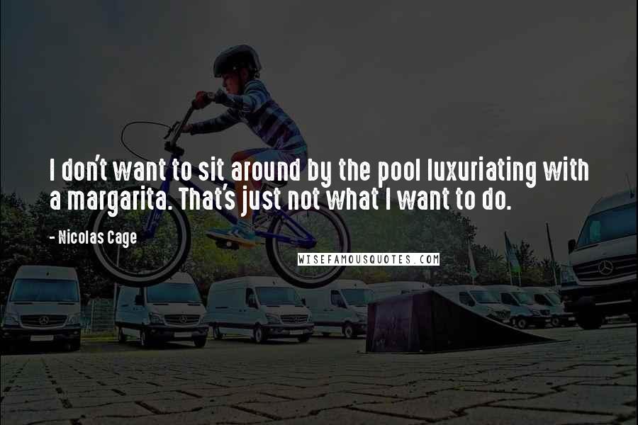 Nicolas Cage Quotes: I don't want to sit around by the pool luxuriating with a margarita. That's just not what I want to do.