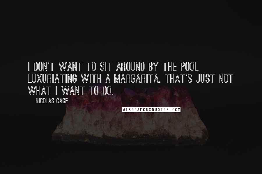 Nicolas Cage Quotes: I don't want to sit around by the pool luxuriating with a margarita. That's just not what I want to do.