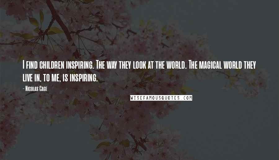 Nicolas Cage Quotes: I find children inspiring. The way they look at the world. The magical world they live in, to me, is inspiring.