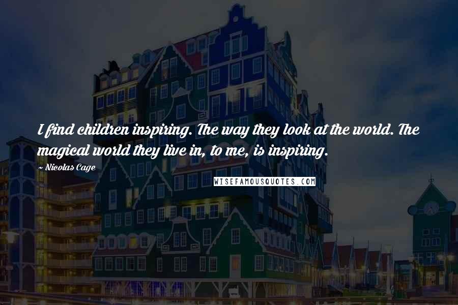 Nicolas Cage Quotes: I find children inspiring. The way they look at the world. The magical world they live in, to me, is inspiring.