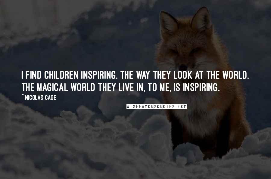 Nicolas Cage Quotes: I find children inspiring. The way they look at the world. The magical world they live in, to me, is inspiring.