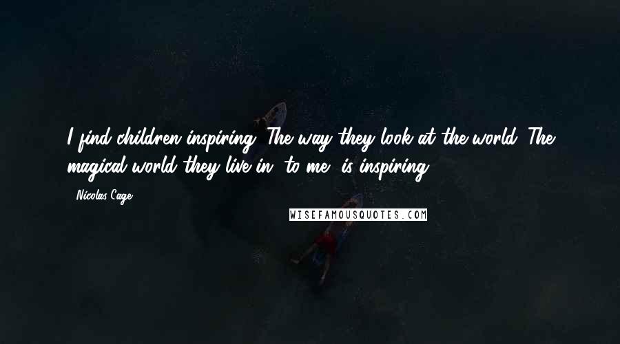 Nicolas Cage Quotes: I find children inspiring. The way they look at the world. The magical world they live in, to me, is inspiring.