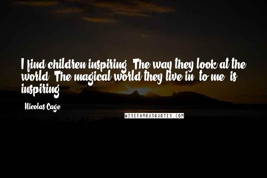 Nicolas Cage Quotes: I find children inspiring. The way they look at the world. The magical world they live in, to me, is inspiring.